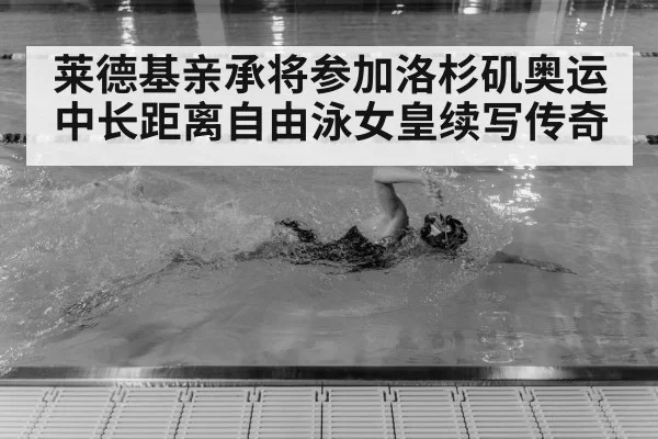 莱德基亲承将参加洛杉矶奥运中长距离自由泳女皇续写传奇