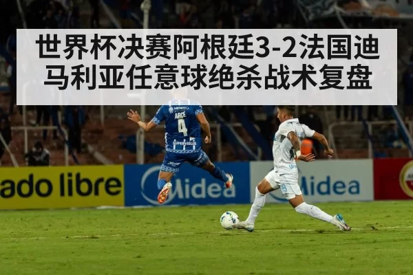 世界杯决赛阿根廷3-2法国迪马利亚任意球绝杀战术复盘