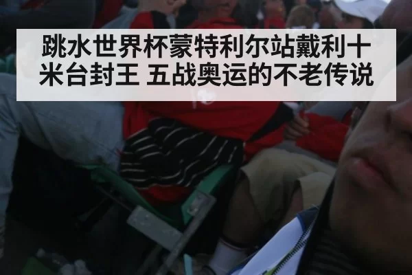 跳水世界杯蒙特利尔站戴利十米台封王 五战奥运的不老传说