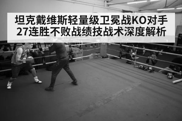 坦克戴维斯轻量级卫冕战KO对手 27连胜不败战绩技战术深度解析