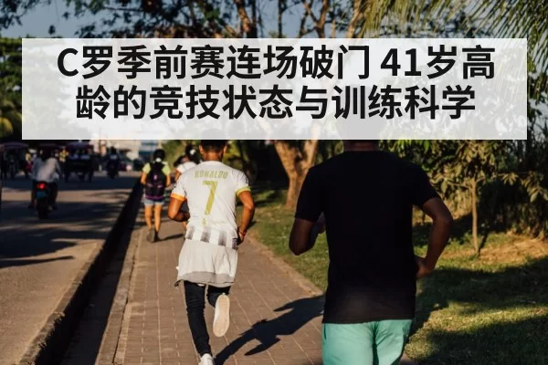 C罗季前赛连场破门 41岁高龄的竞技状态与训练科学
