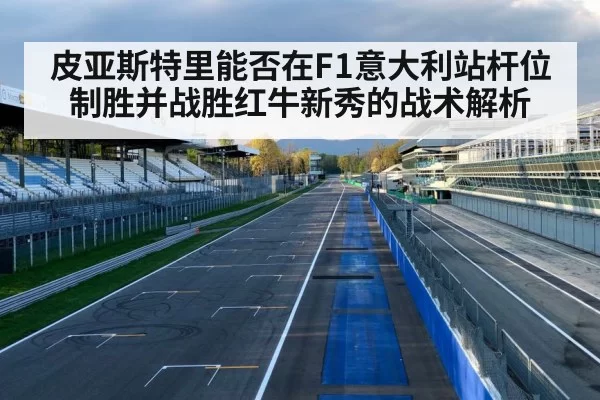 皮亚斯特里能否在F1意大利站杆位制胜并战胜红牛新秀的战术解析