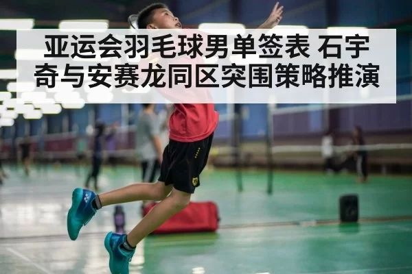 亚运会羽毛球男单签表 石宇奇与安赛龙同区突围策略推演