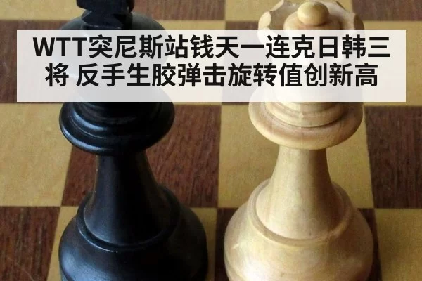 WTT突尼斯站钱天一连克日韩三将 反手生胶弹击旋转值创新高