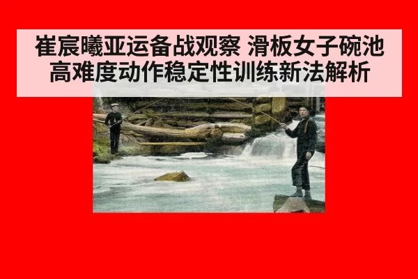 崔宸曦亚运备战观察 滑板女子碗池高难度动作稳定性训练新法解析