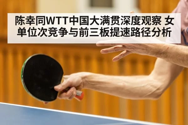 陈幸同WTT中国大满贯深度观察 女单位次竞争与前三板提速路径分析