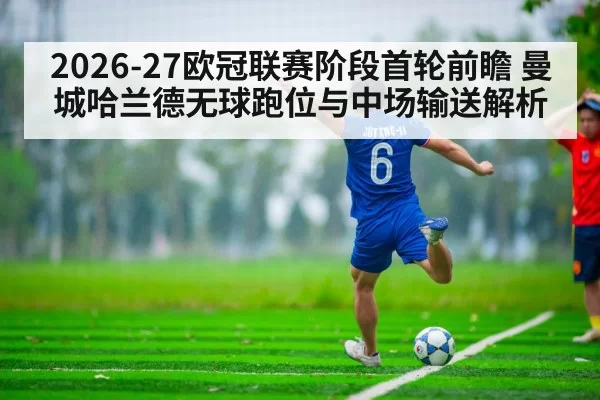 2026-27欧冠联赛阶段首轮前瞻 曼城哈兰德无球跑位与中场输送解析