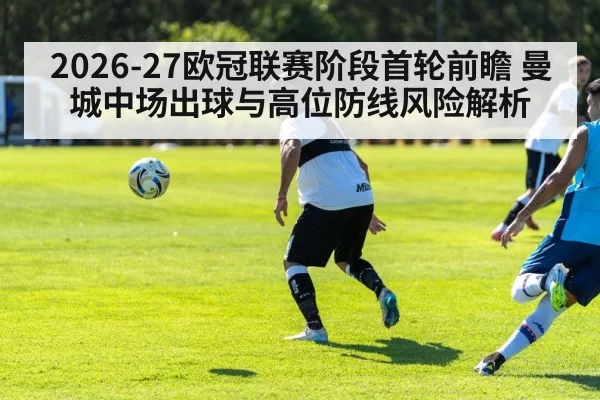 2026-27欧冠联赛阶段首轮前瞻 曼城中场出球与高位防线风险解析